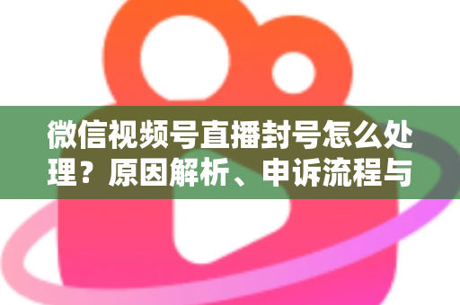 微信视频号直播封号怎么处理?原因解析、申诉流程与预防指南一网打尽 微信视频号直播封号怎么处理?原因解析、申诉流程与预防指南一网打尽