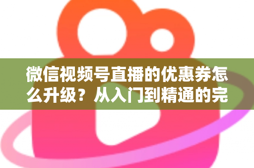 微信视频号直播的优惠券怎么升级?从入门到精通的完整运营指南,助你快速提升直播间转化率与用户粘性 微信视频号直播的优惠券怎么升级?从入门到精通的完整运营指南,助你快速提升直播间转化率与用户粘性