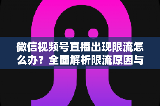 微信视频号直播出现限流怎么办?全面解析限流原因与高效解决方法 微信视频号直播出现限流怎么办?全面解析限流原因与高效解决方法