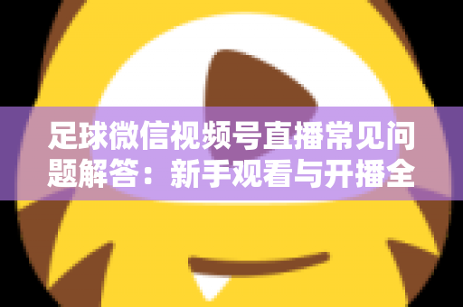 足球微信视频号直播常见问题解答:新手观看与开播全攻略一网打尽 足球微信视频号直播常见问题解答:新手观看与开播全攻略一网打尽