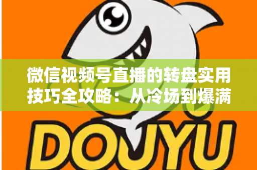 微信视频号直播的转盘实用技巧全攻略:从冷场到爆满的互动运营秘籍 微信视频号直播的转盘实用技巧全攻略:从冷场到爆满的互动运营秘籍