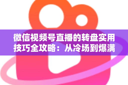 微信视频号直播的转盘实用技巧全攻略：从冷场到爆满的互动运营秘籍