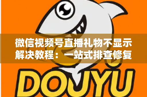 微信视频号直播礼物不显示解决教程：一站式排查修复指南