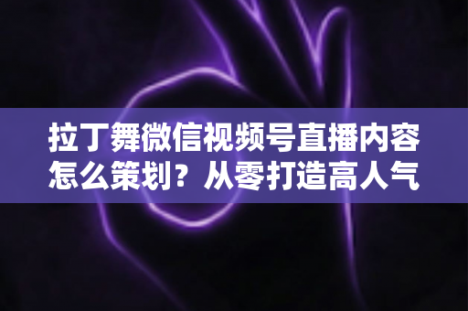 拉丁舞微信视频号直播内容怎么策划?从零打造高人气舞蹈直播间的完整攻略 拉丁舞微信视频号直播内容怎么策划?从零打造高人气舞蹈直播间的完整攻略
