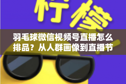 羽毛球微信视频号直播怎么排品？从人群画像到直播节奏的实战排品全攻略