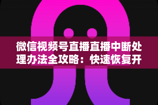 微信视频号直播直播中断处理办法全攻略:快速恢复开播与长效预防实用指南 微信视频号直播直播中断处理办法全攻略:快速恢复开播与长效预防实用指南