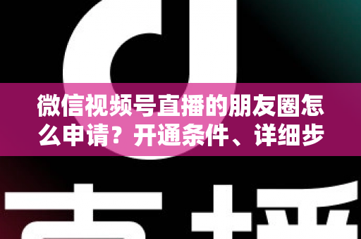 微信视频号直播的朋友圈怎么申请?开通条件、详细步骤与朋友圈曝光技巧全解析 微信视频号直播的朋友圈怎么申请?开通条件、详细步骤与朋友圈曝光技巧全解析