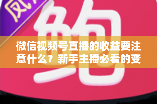 微信视频号直播的收益要注意什么？新手主播必看的变现规则与避坑全指南