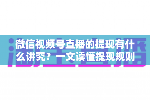 微信视频号直播的提现有什么讲究？一文读懂提现规则、结算周期、税费与避坑指南