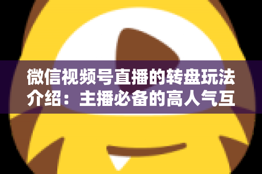 微信视频号直播的转盘玩法介绍：主播必备的高人气互动工具全攻略
