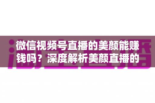 微信视频号直播的美颜能赚钱吗?深度解析美颜直播的变现真相与实战赚钱指南 微信视频号直播的美颜能赚钱吗?深度解析美颜直播的变现真相与实战赚钱指南