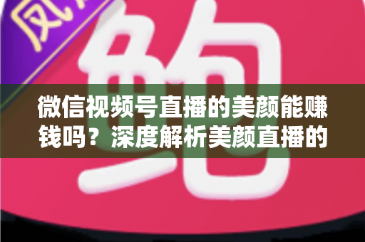微信视频号直播的美颜能赚钱吗？深度解析美颜直播的变现真相与实战赚钱指南