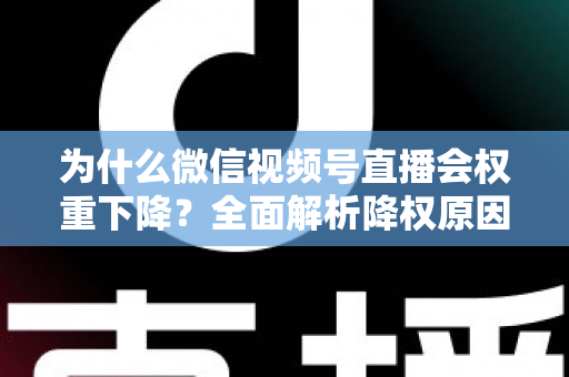 为什么微信视频号直播会权重下降？全面解析降权原因与高效恢复流量的实战指南