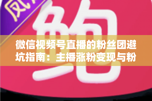 微信视频号直播的粉丝团避坑指南：主播涨粉变现与粉丝理性消费的双向防雷手册