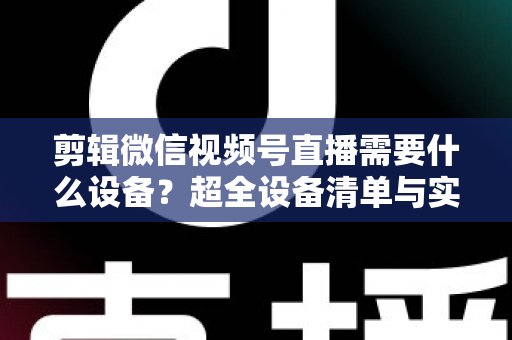 剪辑微信视频号直播需要什么设备?超全设备清单与实操指南一次讲清 剪辑微信视频号直播需要什么设备?超全设备清单与实操指南一次讲清