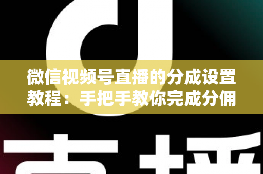 微信视频号直播的分成设置教程:手把手教你完成分佣配置,轻松实现直播变现 微信视频号直播的分成设置教程:手把手教你完成分佣配置,轻松实现直播变现