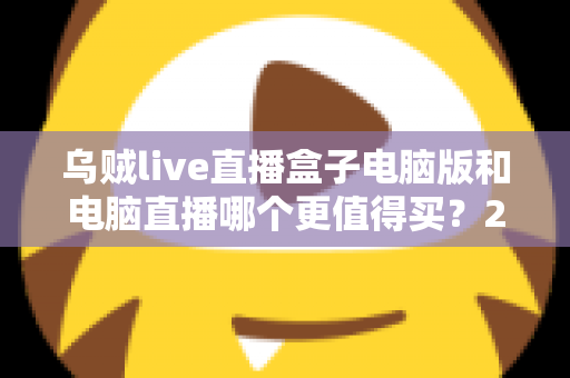 乌贼live直播盒子电脑版和电脑直播哪个更值得买?2025最全直播设备选购对比指南,看完再买不踩坑 乌贼live直播盒子电脑版和电脑直播哪个更值得买?2025最全直播设备选购对比指南,看完再买不踩坑