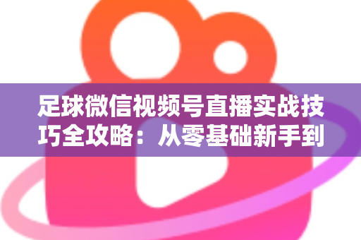 足球微信视频号直播实战技巧全攻略:从零基础新手到高人气足球主播的完整进阶指南 足球微信视频号直播实战技巧全攻略:从零基础新手到高人气足球主播的完整进阶指南