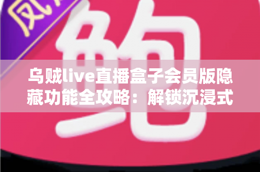 乌贼live直播盒子会员版隐藏功能全攻略:解锁沉浸式直播体验的终极指南 乌贼live直播盒子会员版隐藏功能全攻略:解锁沉浸式直播体验的终极指南