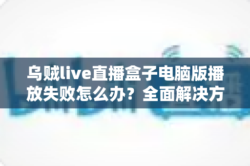 乌贼live直播盒子电脑版播放失败怎么办?全面解决方案与实用技巧一站式指南 乌贼live直播盒子电脑版播放失败怎么办?全面解决方案与实用技巧一站式指南