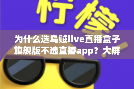 为什么选乌贼live直播盒子旗舰版不选直播app？大屏高清观影与家庭娱乐体验的全面升级之选