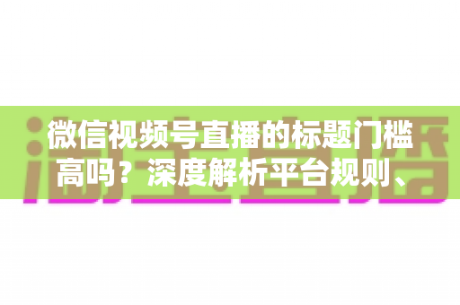 微信视频号直播的标题门槛高吗?深度解析平台规则、审核标准与爆款标题创作技巧 微信视频号直播的标题门槛高吗?深度解析平台规则、审核标准与爆款标题创作技巧