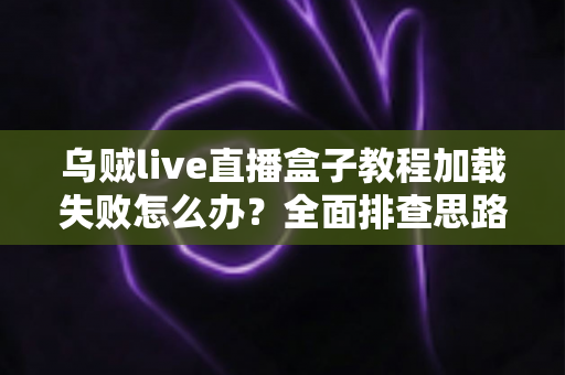 乌贼live直播盒子教程加载失败怎么办？全面排查思路与实用解决方案指南