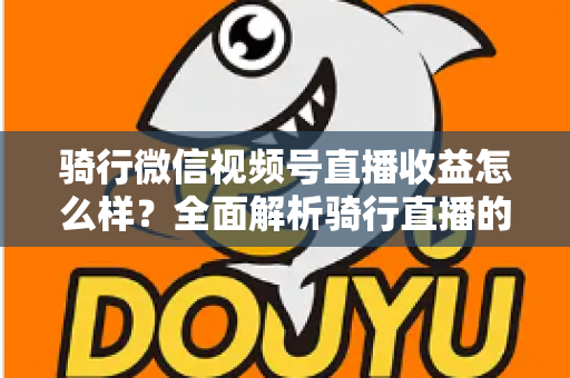 骑行微信视频号直播收益怎么样？全面解析骑行直播的收入来源与变现潜力
