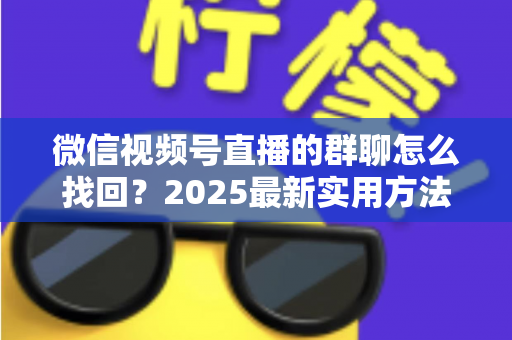 微信视频号直播的群聊怎么找回？2025最新实用方法与避坑指南全解析