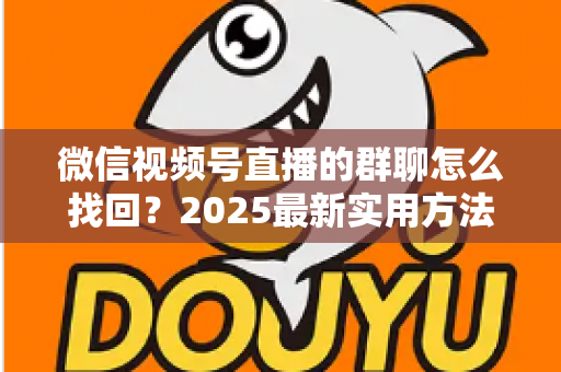 微信视频号直播的群聊怎么找回？2025最新实用方法与避坑指南全解析