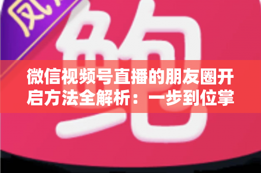 微信视频号直播的朋友圈开启方法全解析:一步到位掌握直播分享与曝光技巧 微信视频号直播的朋友圈开启方法全解析:一步到位掌握直播分享与曝光技巧