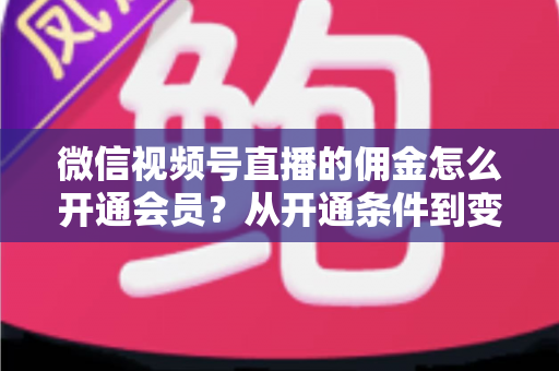 微信视频号直播的佣金怎么开通会员？从开通条件到变现运营的完整指南