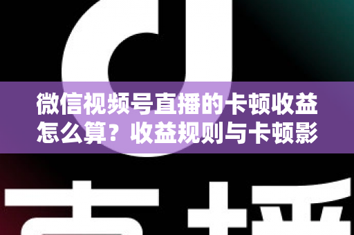 微信视频号直播的卡顿收益怎么算?收益规则与卡顿影响一文讲透 微信视频号直播的卡顿收益怎么算?收益规则与卡顿影响一文讲透
