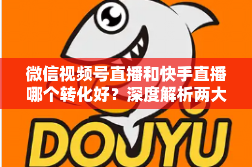微信视频号直播和快手直播哪个转化好?深度解析两大平台带货转化率差异与商家选平台实战指南 微信视频号直播和快手直播哪个转化好?深度解析两大平台带货转化率差异与商家选平台实战指南
