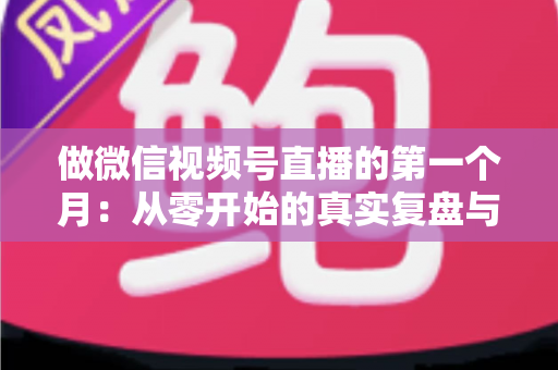 做微信视频号直播的第一个月：从零开始的真实复盘与避坑指南