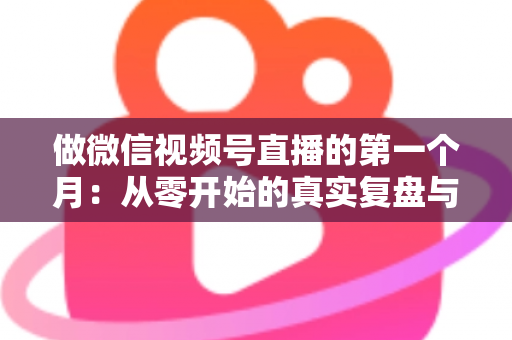 做微信视频号直播的第一个月：从零开始的真实复盘与避坑指南