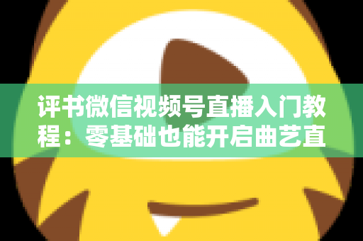 评书微信视频号直播入门教程:零基础也能开启曲艺直播之路的完整指南 评书微信视频号直播入门教程:零基础也能开启曲艺直播之路的完整指南