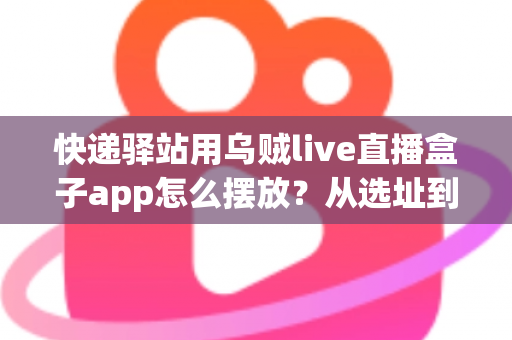 快递驿站用乌贼live直播盒子app怎么摆放?从选址到调试的全流程实操指南 快递驿站用乌贼live直播盒子app怎么摆放?从选址到调试的全流程实操指南