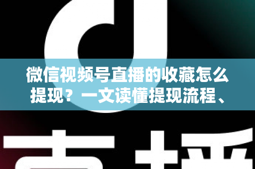 微信视频号直播的收藏怎么提现?一文读懂提现流程、到账规则与收益优化全攻略 微信视频号直播的收藏怎么提现?一文读懂提现流程、到账规则与收益优化全攻略