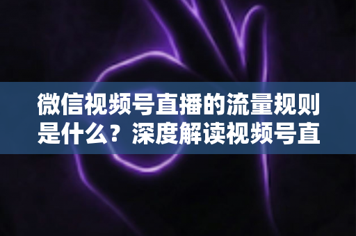 微信视频号直播的流量规则是什么?深度解读视频号直播算法逻辑与高效引流实战指南 微信视频号直播的流量规则是什么?深度解读视频号直播算法逻辑与高效引流实战指南