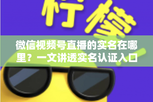 微信视频号直播的实名在哪里?一文讲透实名认证入口、开通步骤与避坑指南 微信视频号直播的实名在哪里?一文讲透实名认证入口、开通步骤与避坑指南