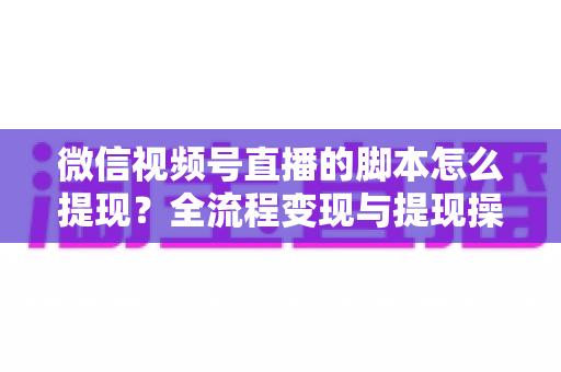 微信视频号直播的脚本怎么提现?全流程变现与提现操作一站式指南 微信视频号直播的脚本怎么提现?全流程变现与提现操作一站式指南