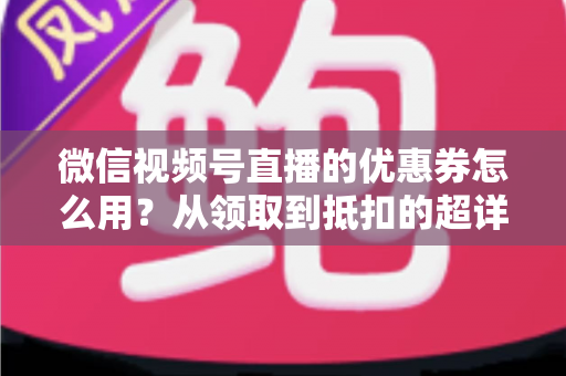 微信视频号直播的优惠券怎么用?从领取到抵扣的超详细实操指南 微信视频号直播的优惠券怎么用?从领取到抵扣的超详细实操指南