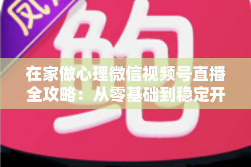 在家做心理微信视频号直播全攻略:从零基础到稳定开播的实操指南 在家做心理微信视频号直播全攻略:从零基础到稳定开播的实操指南