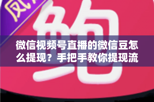 微信视频号直播的微信豆怎么提现？手把手教你提现流程与收益结算全攻略