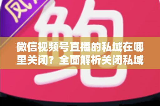 微信视频号直播的私域在哪里关闭?全面解析关闭私域入口的详细步骤与注意事项 微信视频号直播的私域在哪里关闭?全面解析关闭私域入口的详细步骤与注意事项