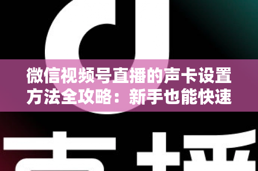 微信视频号直播的声卡设置方法全攻略：新手也能快速上手的音质优化指南