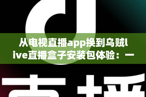 从电视直播app换到乌贼live直播盒子安装包体验：一次彻底改变客厅观影方式的全流程实测与深度分享