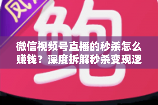 微信视频号直播的秒杀怎么赚钱?深度拆解秒杀变现逻辑与实战运营全攻略 微信视频号直播的秒杀怎么赚钱?深度拆解秒杀变现逻辑与实战运营全攻略
