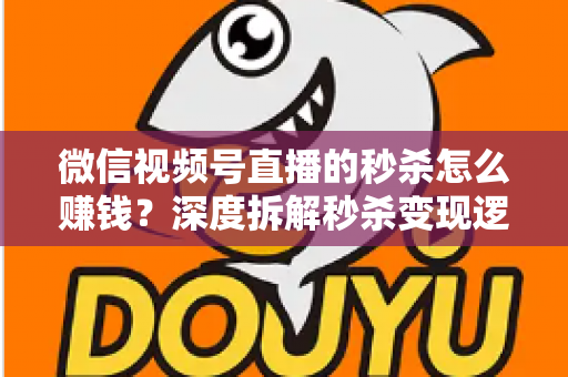 微信视频号直播的秒杀怎么赚钱?深度拆解秒杀变现逻辑与实战运营全攻略 微信视频号直播的秒杀怎么赚钱?深度拆解秒杀变现逻辑与实战运营全攻略